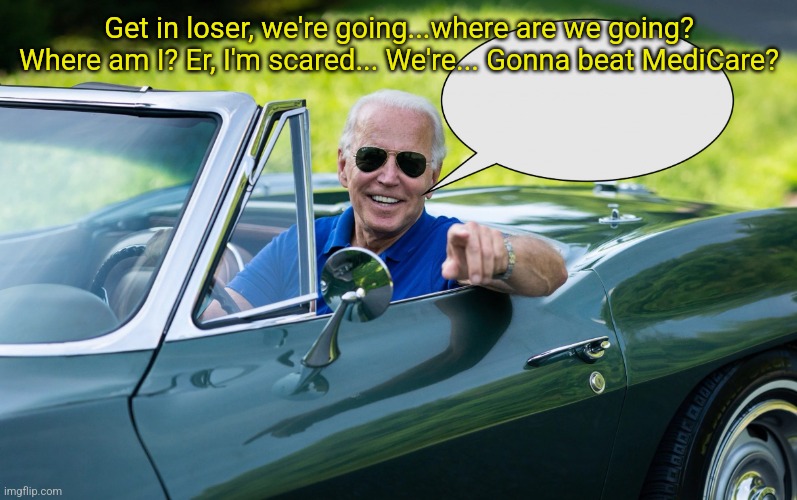 Get in loser, we're going losing | Get in loser, we're going...where are we going? Where am I? Er, I'm scared... We're... Gonna beat MediCare? | image tagged in get in loser | made w/ Imgflip meme maker