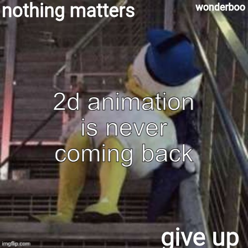 warner bros will cancel future looney tunes projects and 2d animation will never back come back | 2d animation is never coming back | image tagged in nothing matters give up,prediction,warner bros discovery | made w/ Imgflip meme maker