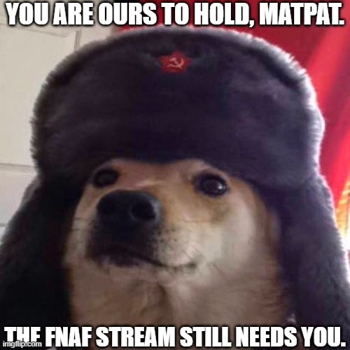 cyka blyat | YOU ARE OURS TO HOLD, MATPAT. THE FNAF STREAM STILL NEEDS YOU. | image tagged in cyka blyat | made w/ Imgflip meme maker