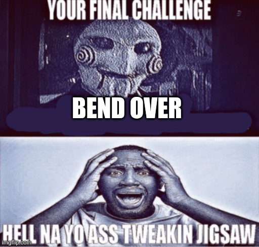 Nahhh jit trippin | BEND OVER | image tagged in your final challenge | made w/ Imgflip meme maker