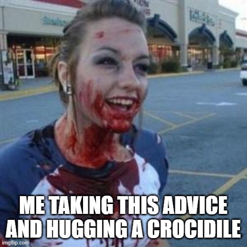 Bloody Girl | ME TAKING THIS ADVICE AND HUGGING A CROCIDILE | image tagged in bloody girl | made w/ Imgflip meme maker