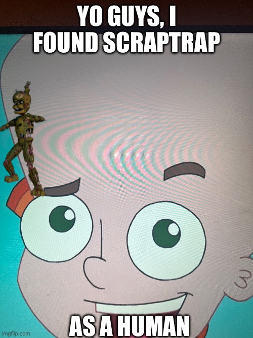 ScrapTrap IRL | YO GUYS, I FOUND SCRAPTRAP; AS A HUMAN | image tagged in fnaf,fnaf 6,funny,phineas and ferb | made w/ Imgflip meme maker