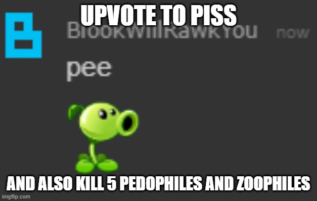 pee. | UPVOTE TO PISS; AND ALSO KILL 5 PEDOPHILES AND ZOOPHILES | image tagged in pee | made w/ Imgflip meme maker