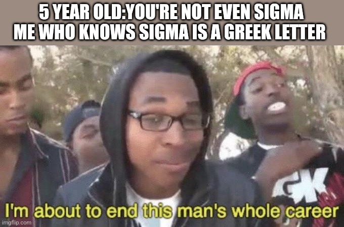 I’m about to end this man’s whole career | 5 YEAR OLD:YOU'RE NOT EVEN SIGMA
ME WHO KNOWS SIGMA IS A GREEK LETTER | image tagged in i m about to end this man s whole career | made w/ Imgflip meme maker