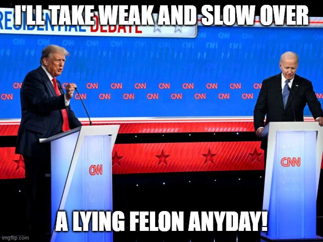 2024 Presidential debate | I'LL TAKE WEAK AND SLOW OVER; A LYING FELON ANYDAY! | image tagged in 2024 presidential debate | made w/ Imgflip meme maker