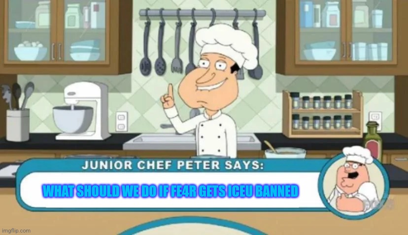 Junior Chef Peter says | WHAT SHOULD WE DO IF FE4R GETS ICEU BANNED | image tagged in junior chef peter says | made w/ Imgflip meme maker