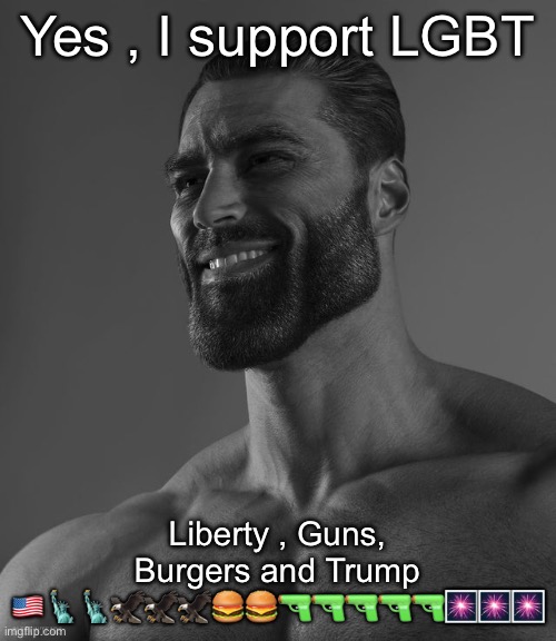 Giga Chad | Yes , I support LGBT; Liberty , Guns, Burgers and Trump 🇺🇸🗽🗽🦅🦅🦅🍔🍔🔫🔫🔫🔫🔫🎆🎆🎆 | image tagged in giga chad | made w/ Imgflip meme maker