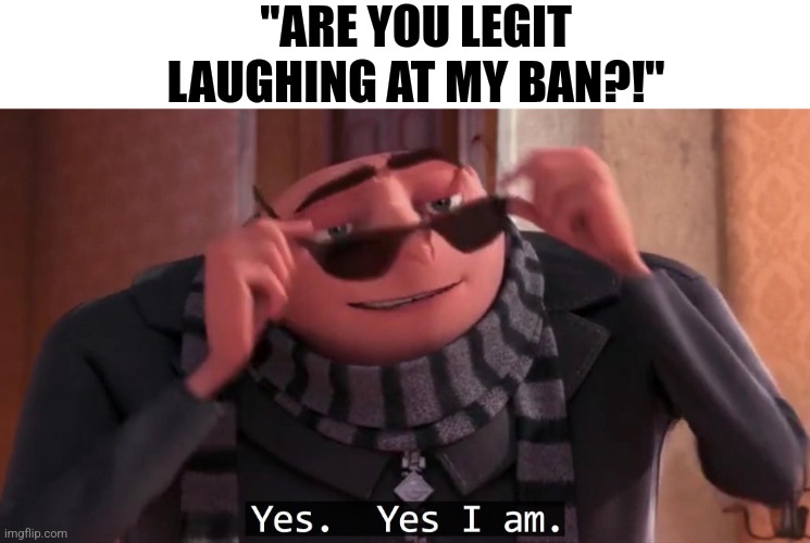 Gru yes, yes i am. | "ARE YOU LEGIT LAUGHING AT MY BAN?!" | image tagged in gru yes yes i am | made w/ Imgflip meme maker