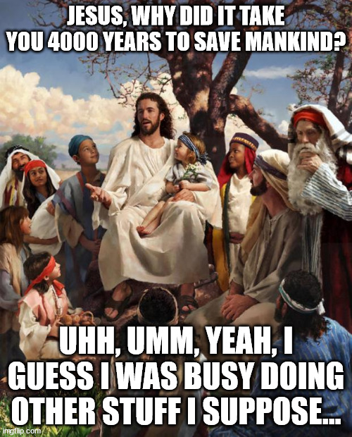 Jesus came lately | JESUS, WHY DID IT TAKE YOU 4000 YEARS TO SAVE MANKIND? UHH, UMM, YEAH, I GUESS I WAS BUSY DOING OTHER STUFF I SUPPOSE... | image tagged in story time jesus | made w/ Imgflip meme maker