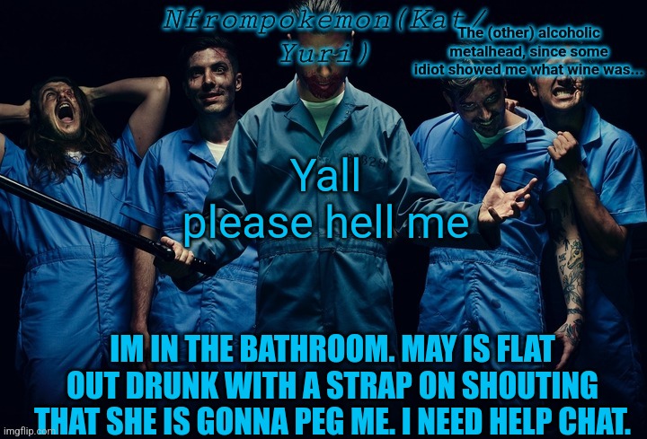 Nfrompokemon announcement template | Yall please hell me; IM IN THE BATHROOM. MAY IS FLAT OUT DRUNK WITH A STRAP ON SHOUTING THAT SHE IS GONNA PEG ME. I NEED HELP CHAT. | image tagged in nfrompokemon announcement template | made w/ Imgflip meme maker