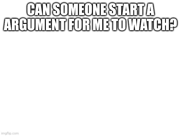 CAN SOMEONE START A ARGUMENT FOR ME TO WATCH? | made w/ Imgflip meme maker