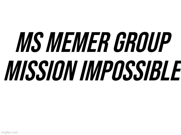MS MEMER GROUP
MISSION IMPOSSIBLE | made w/ Imgflip meme maker