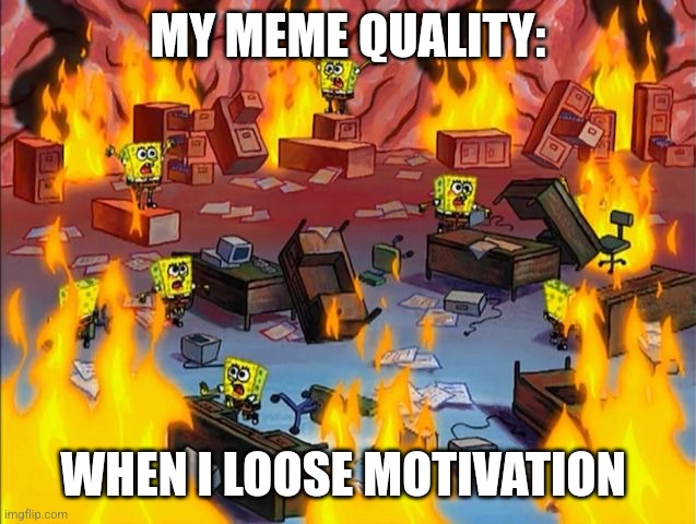 I hope my memes are still good quality | MY MEME QUALITY:; WHEN I LOOSE MOTIVATION | image tagged in spongebob fire,relatable,jpfan102504 | made w/ Imgflip meme maker