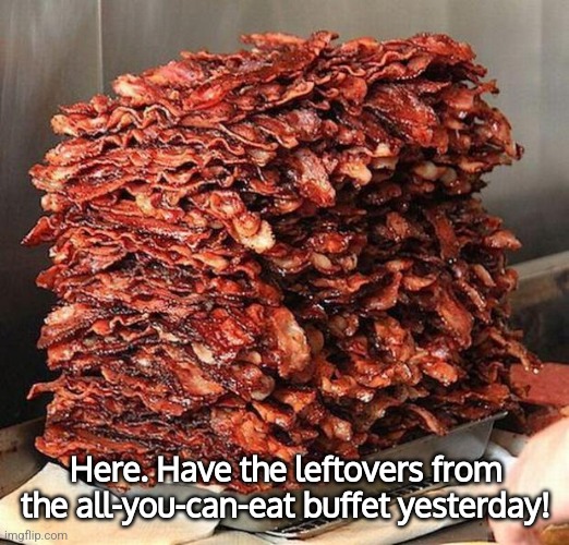 bacon | Here. Have the leftovers from the all-you-can-eat buffet yesterday! | image tagged in bacon | made w/ Imgflip meme maker