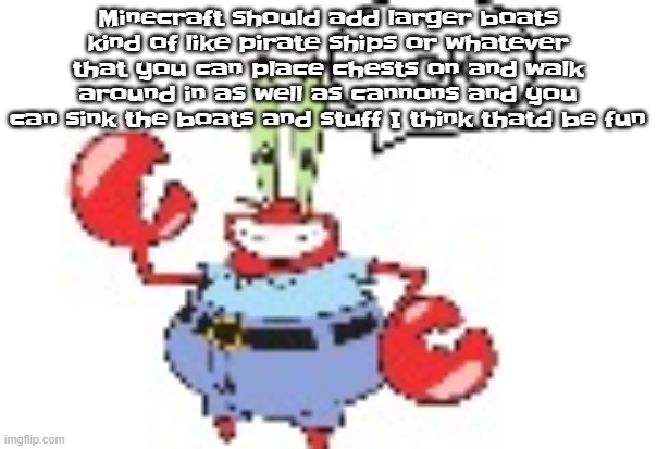 ok | Minecraft should add larger boats kind of like pirate ships or whatever that you can place chests on and walk around in as well as cannons and you can sink the boats and stuff I think thatd be fun | image tagged in ok | made w/ Imgflip meme maker