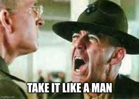 drill sergeant yelling | TAKE IT LIKE A MAN | image tagged in drill sergeant yelling | made w/ Imgflip meme maker