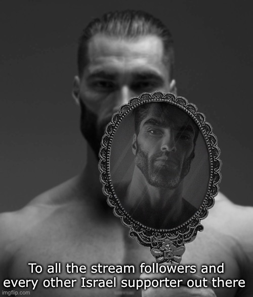 Just wanted to say, every single one of you is a chad! | To all the stream followers and every other Israel supporter out there | image tagged in giga chad shows giga chad a mirror,israel | made w/ Imgflip meme maker