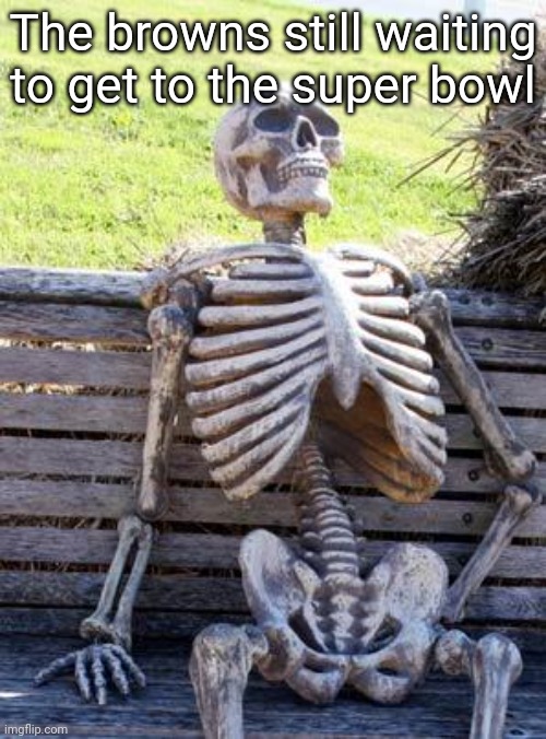 Waiting Skeleton | The browns still waiting to get to the super bowl | image tagged in memes,waiting skeleton | made w/ Imgflip meme maker