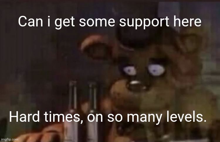 Freddy PTSD | Can i get some support here; Hard times, on so many levels. | image tagged in freddy ptsd | made w/ Imgflip meme maker