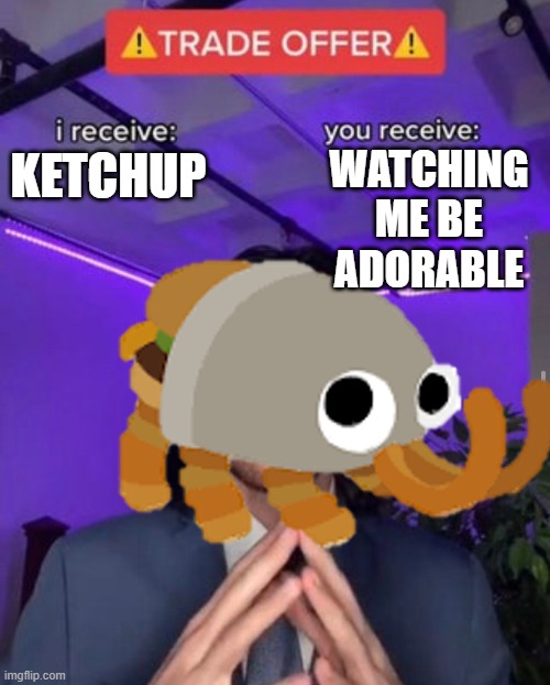 Bunger wants ketchup meme | WATCHING ME BE ADORABLE; KETCHUP | image tagged in i receive you receive | made w/ Imgflip meme maker