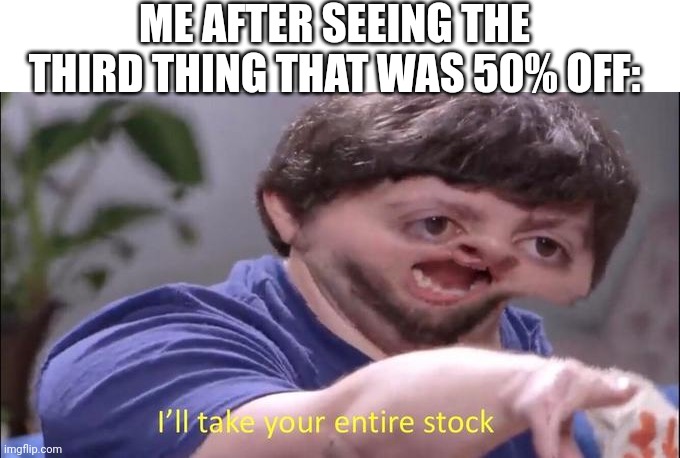 I'll take your entire stock | ME AFTER SEEING THE THIRD THING THAT WAS 50% OFF: | image tagged in i'll take your entire stock | made w/ Imgflip meme maker