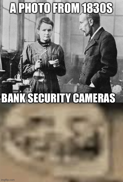 A PHOTO FROM 1830S; BANK SECURITY CAMERAS | image tagged in marie curie,low quality troll face | made w/ Imgflip meme maker