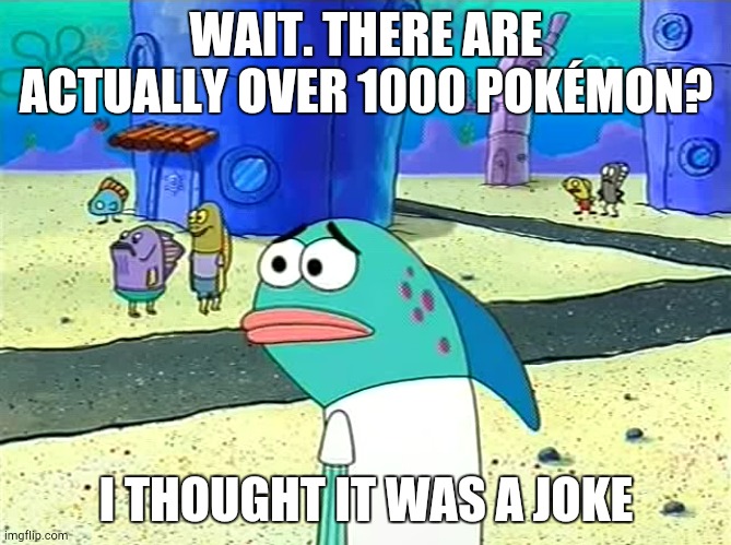 I Thought So, But Nope! | WAIT. THERE ARE ACTUALLY OVER 1000 POKÉMON? I THOUGHT IT WAS A JOKE | image tagged in tags | made w/ Imgflip meme maker