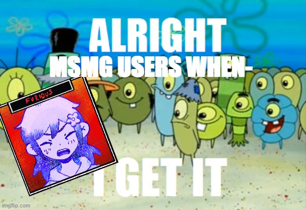 it's starting to get overused. | MSMG USERS WHEN- | image tagged in alright i get it | made w/ Imgflip meme maker