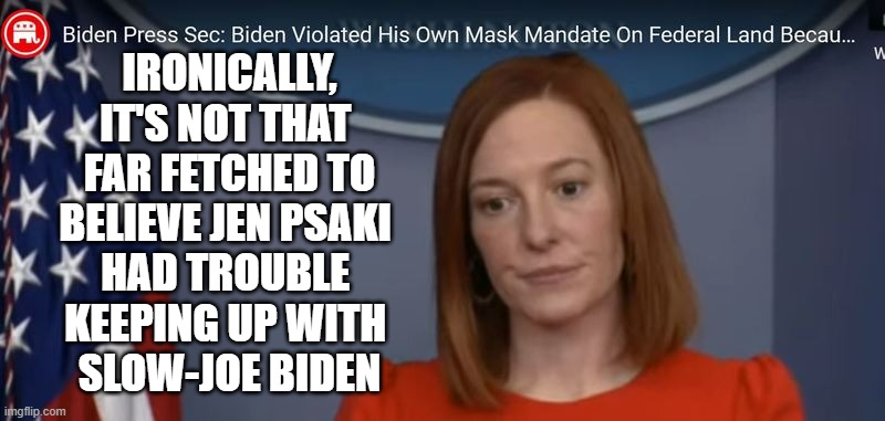 JEN PSAKI | IRONICALLY,
IT'S NOT THAT 
FAR FETCHED TO
BELIEVE JEN PSAKI 
HAD TROUBLE 
KEEPING UP WITH 
SLOW-JOE BIDEN | image tagged in jen psaki | made w/ Imgflip meme maker