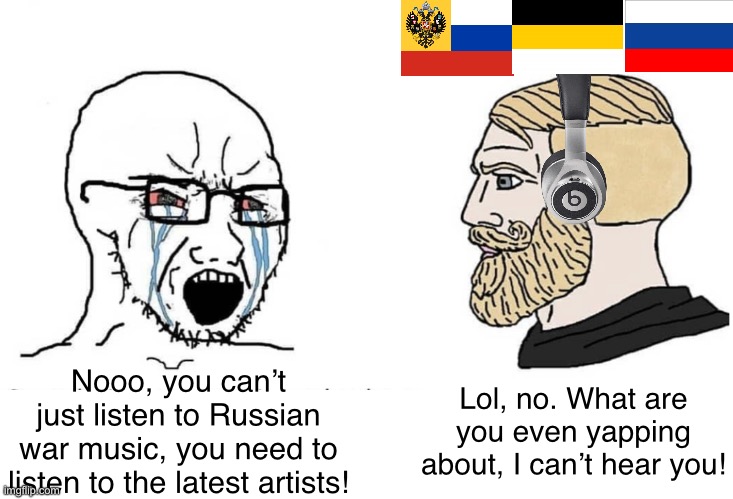 Russian war songs are fire! | Nooo, you can’t just listen to Russian war music, you need to listen to the latest artists! Lol, no. What are you even yapping about, I can’t hear you! | image tagged in soyboy vs yes chad,russia | made w/ Imgflip meme maker