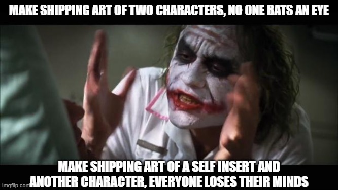 And everybody loses their minds | MAKE SHIPPING ART OF TWO CHARACTERS, NO ONE BATS AN EYE; MAKE SHIPPING ART OF A SELF INSERT AND ANOTHER CHARACTER, EVERYONE LOSES THEIR MINDS | image tagged in memes,and everybody loses their minds,shipping,mary sue,fandom | made w/ Imgflip meme maker