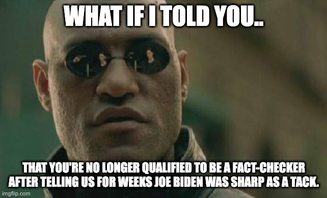 Matrix Morpheus | WHAT IF I TOLD YOU.. THAT YOU'RE NO LONGER QUALIFIED TO BE A FACT-CHECKER AFTER TELLING US FOR WEEKS JOE BIDEN WAS SHARP AS A TACK. | image tagged in memes,matrix morpheus | made w/ Imgflip meme maker