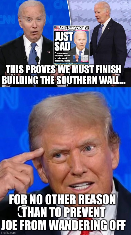 No Debating It | THIS PROVES WE MUST FINISH BUILDING THE SOUTHERN WALL…; FOR NO OTHER REASON 
THAN TO PREVENT JOE FROM WANDERING OFF | image tagged in 2024,presidential debate,biden,trump | made w/ Imgflip meme maker