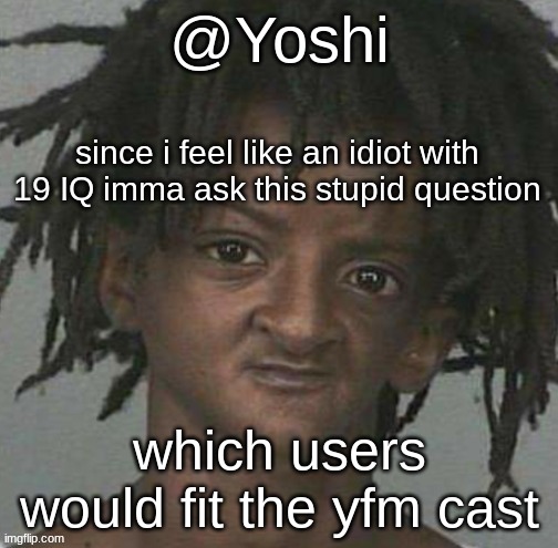 yoshi's cursed mugshot temp | since i feel like an idiot with 19 IQ imma ask this stupid question; which users would fit the yfm cast | image tagged in yoshi's cursed mugshot temp | made w/ Imgflip meme maker