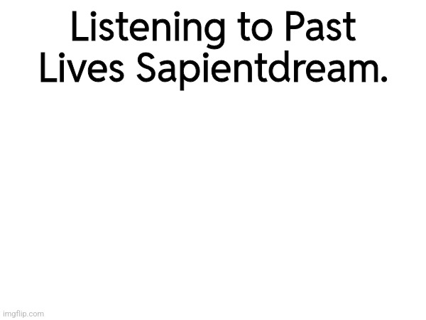 Listening to Past Lives Sapientdream. | made w/ Imgflip meme maker