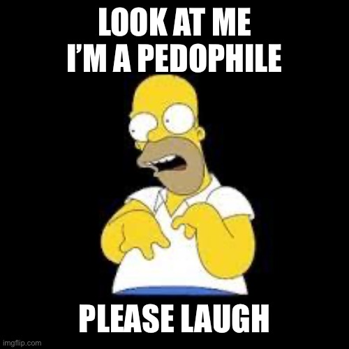 Look Marge | LOOK AT ME I’M A PEDOPHILE PLEASE LAUGH | image tagged in look marge | made w/ Imgflip meme maker