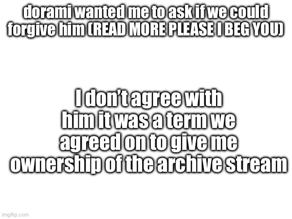 dorami wanted me to ask if we could forgive him (READ MORE PLEASE I BEG YOU); I don’t agree with him it was a term we agreed on to give me ownership of the archive stream | made w/ Imgflip meme maker
