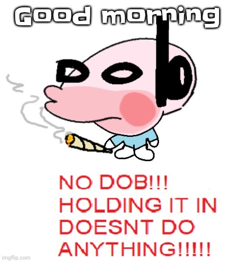 Ignore past night, I am sincerely sorry but somehow also am sorryn't | Good morning | image tagged in dobweed | made w/ Imgflip meme maker