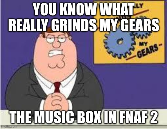true | YOU KNOW WHAT REALLY GRINDS MY GEARS; THE MUSIC BOX IN FNAF 2 | image tagged in you know what really grinds my gears | made w/ Imgflip meme maker