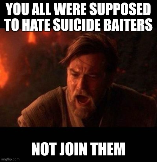 Obi Wan destroy them not join them | YOU ALL WERE SUPPOSED TO HATE SUICIDE BAITERS; NOT JOIN THEM | image tagged in obi wan destroy them not join them | made w/ Imgflip meme maker