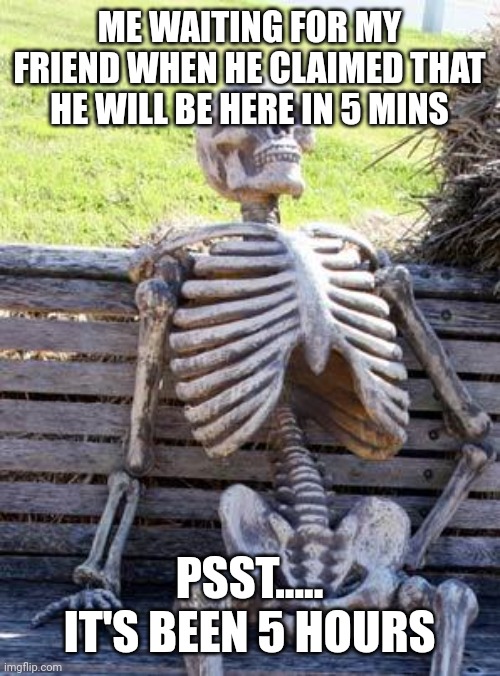 Naahhhhh | ME WAITING FOR MY FRIEND WHEN HE CLAIMED THAT HE WILL BE HERE IN 5 MINS; PSST..... IT'S BEEN 5 HOURS | image tagged in memes,waiting skeleton,funny,funny memes,friends | made w/ Imgflip meme maker