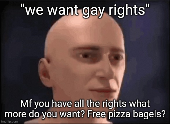 brain aneurysm | "we want gay rights"; Mf you have all the rights what more do you want? Free pizza bagels? | image tagged in brain aneurysm | made w/ Imgflip meme maker