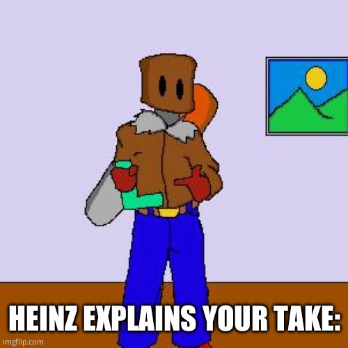 Heinz explains your take | HEINZ EXPLAINS YOUR TAKE: | image tagged in heinz explains your take | made w/ Imgflip meme maker