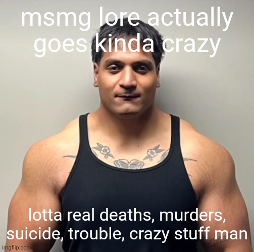 some stuff i typed here might be made up but most are true. | msmg lore actually goes kinda crazy; lotta real deaths, murders, suicide, trouble, crazy stuff man | image tagged in shan mugshot | made w/ Imgflip meme maker
