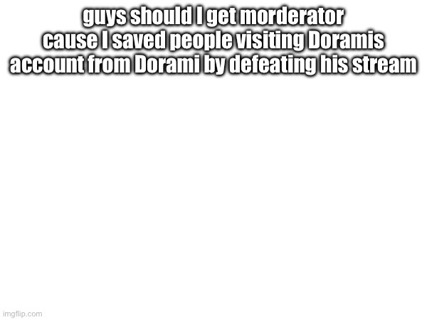 guys should I get morderator cause I saved people visiting Doramis account from Dorami by defeating his stream | made w/ Imgflip meme maker