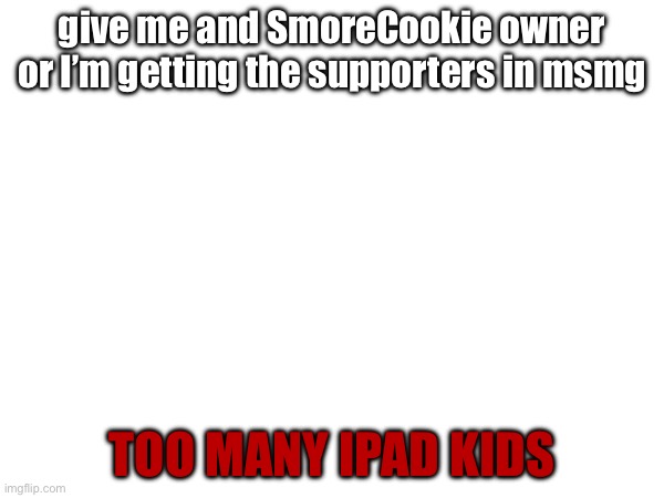 give me and SmoreCookie owner or I’m getting the supporters in msmg; TOO MANY IPAD KIDS | made w/ Imgflip meme maker