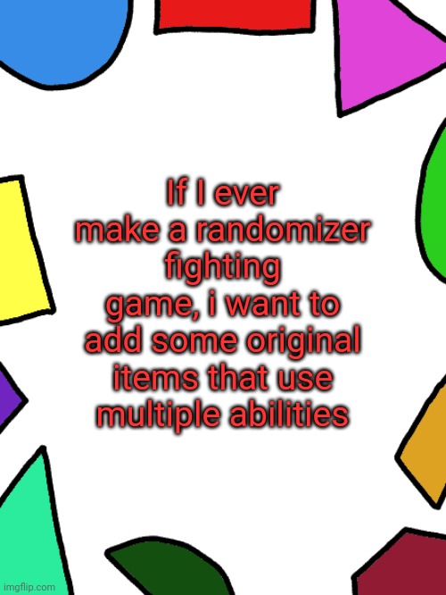 Filler post | If I ever make a randomizer fighting game, i want to add some original items that use multiple abilities | image tagged in shapes | made w/ Imgflip meme maker