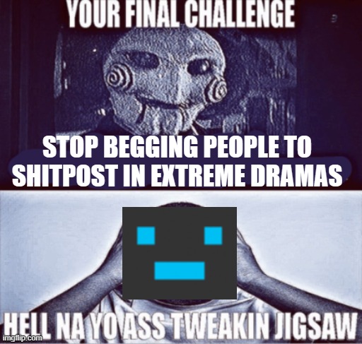 your final challenge | STOP BEGGING PEOPLE TO SHITPOST IN EXTREME DRAMAS | image tagged in your final challenge | made w/ Imgflip meme maker