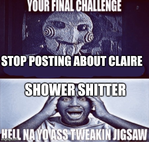 your final challenge | STOP POSTING ABOUT CLAIRE; SHOWER SHITTER | image tagged in your final challenge | made w/ Imgflip meme maker