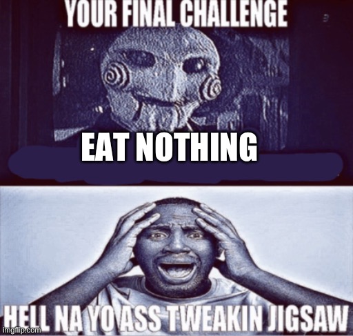your final challenge | EAT NOTHING | image tagged in your final challenge | made w/ Imgflip meme maker